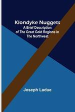 Klondyke Nuggets: A Brief Description of the Great Gold Regions in the Northwest