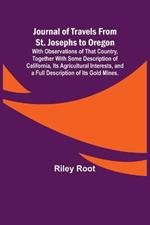 Journal of Travels From St. Josephs to Oregon; With Observations of That Country, Together With Some Description of California, Its Agricultural Interests, and a Full Description of Its Gold Mines.