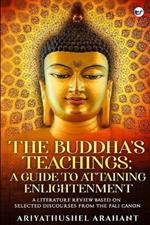 The Buddha's Teachings: A Guide to Attaining Enlightenment: A Literature Review Based on Selected Discourses from the Sutta Pitaka of the Pali Canon: A Guide to Attaining Enlightenment: