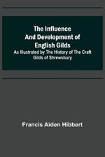 The Influence and Development of English Gilds; As Illustrated by the History of the Craft Gilds of Shrewsbury
