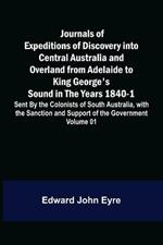 Journals of Expeditions of Discovery into Central Australia and Overland from Adelaide to King George's Sound in the Years 1840-1: Sent By the Colonists of South Australia, with the Sanction and Support of the Government: Including an Account of the Manners and Customs of the Aborigines and the State of Their Relations with Europeans - Volume 01