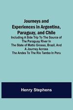 Journeys and Experiences in Argentina, Paraguay, and Chile; Including a Side Trip to the Source of the Paraguay River in the State of Matto Grosso, Brazil, and a Journey Across the Andes to the Rio Tambo in Peru