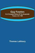 Guy Fawkes; Or, A Complete History Of The Gunpowder Treason, A.D. 1605