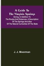 A Guide to the Virginia Springs; Giving, in addition to the routes and distances, a description of the springs and also of the natural curiosities of the state