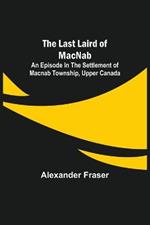 The Last Laird of MacNab;An Episode in the Settlement of MacNab Township, Upper Canada