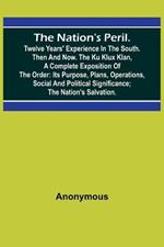 The Nation's Peril.; Twelve Years' Experience in the South. Then and Now. The Ku Klux Klan, a Complete Exposition of the Order: Its Purpose, Plans, Operations, Social and Political Significance; The Nation's Salvation.