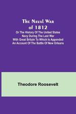 The Naval War of 1812; Or the History of the United States Navy during the Last War with Great Britain to Which Is Appended an Account of the Battle of New Orleans