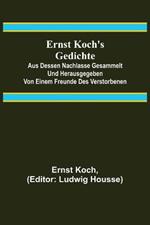 Ernst Koch's Gedichte; Aus dessen Nachlasse gesammelt und herausgegeben von einem Freunde des Verstorbenen