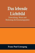 Das lebende Lichtbild: Entwicklung, Wesen und Bedeutung des Kinematographen