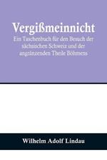 Vergissmeinnicht; Ein Taschenbuch fur den Besuch der sachsischen Schweiz und der angranzenden Theile Boehmens