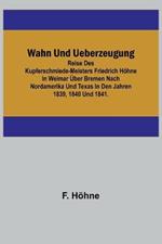 Wahn und Ueberzeugung; Reise des Kupferschmiede-Meisters Friedrich Hoehne in Weimar uber Bremen nach Nordamerika und Texas in den Jahren 1839, 1840 und 1841.