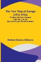 The New Map of Europe (1911-1914); The Story of the Recent European Diplomatic Crises and Wars and of Europe's Present Catastrophe