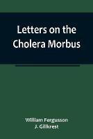 Letters on the Cholera Morbus.; Containing ample evidence that this disease, under whatever name known, cannot be transmitted from the persons of those labouring under it to other individuals, by contact-through the medium of inanimate substances-or throug
