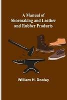 A Manual of Shoemaking and Leather and Rubber Products