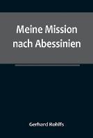 Meine Mission nach Abessinien; Auf Befehl Sr. Maj. des Deutschen Kaisers im Winter 1880/81 unternommen