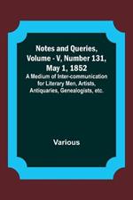 Notes and Queries, Vol. V, Number 131, May 1, 1852; A Medium of Inter-communication for Literary Men, Artists, Antiquaries, Genealogists, etc.