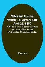 Notes and Queries, Vol. V, Number 130, April 24, 1852; A Medium of Inter-communication for Literary Men, Artists, Antiquaries, Genealogists, etc.