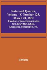 Notes and Queries, Vol. V, Number 125, March 20, 1852; A Medium of Inter-communication for Literary Men, Artists, Antiquaries, Genealogists, etc.