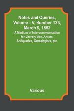 Notes and Queries, Vol. V, Number 123, March 6, 1852; A Medium of Inter-communication for Literary Men, Artists, Antiquaries, Genealogists, etc.