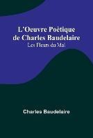 L'Oeuvre Poetique de Charles Baudelaire: Les Fleurs du Mal