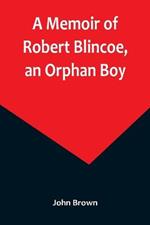 A Memoir of Robert Blincoe, an Orphan Boy; Sent from the workhouse of St. Pancras, London, at seven years of age, to endure the horrors of a cotton-mill, through his infancy and youth, with a minute detail of his sufferings, being the first memoir of the kin