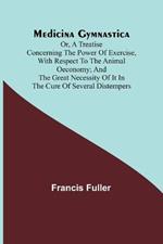 Medicina Gymnastica; or, A treatise concerning the power of exercise, with respect to the animal oeconomy; and the great necessity of it in the cure of several distempers