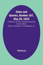 Notes and Queries, Number 187, May 28, 1853; A Medium of Inter-communication for Literary Men, Artists, Antiquaries, Genealogists, etc.