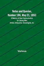 Notes and Queries, Number 186, May 21, 1853; A Medium of Inter-communication for Literary Men, Artists, Antiquaries, Genealogists, etc.