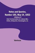 Notes and Queries, Number 185, May 14, 1853; A Medium of Inter-communication for Literary Men, Artists, Antiquaries, Genealogists, etc.