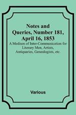 Notes and Queries, Number 181, April 16, 1853; A Medium of Inter-communication for Literary Men, Artists, Antiquaries, Genealogists, etc.