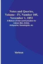 Notes and Queries, Vol. IV, Number 105, November 1, 1851; A Medium of Inter-communication for Literary Men, Artists, Antiquaries, Genealogists, etc.