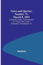 Notes and Queries, Number 71, March 8, 1851; A Medium of Inter-communication for Literary Men, Artists, Antiquaries, Genealogists, etc.