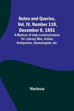 Notes and Queries, Vol. IV, Number 110, December 6, 1851; A Medium of Inter-communication for Literary Men, Artists, Antiquaries, Genealogists, etc.