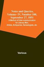 Notes and Queries, Vol. IV, Number 100, September 27, 1851; A Medium of Inter-communication for Literary Men, Artists, Antiquaries, Genealogists, etc.