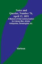 Notes and Queries, Number 76, April 12, 1851; A Medium of Inter-communication for Literary Men, Artists, Antiquaries, Genealogists, etc.