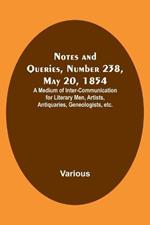 Notes and Queries, Number 238, May 20, 1854; A Medium of Inter-communication for Literary Men, Artists, Antiquaries, Geneologists, etc.