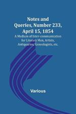 Notes and Queries, Number 233, April 15, 1854; A Medium of Inter-communication for Literary Men, Artists, Antiquaries, Geneologists, etc.