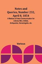 Notes and Queries, Number 232, April 8, 1854; A Medium of Inter-communication for Literary Men, Artists, Antiquaries, Geneologists, etc.