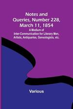 Notes and Queries, Number 228, March 11, 1854; A Medium of Inter-communication for Literary Men, Artists, Antiquaries, Geneologists, etc.