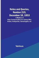 Notes and Queries, Number 215, December 10, 1853; A Medium of Inter-communication for Literary Men, Artists, Antiquaries, Geneologists, etc.