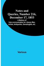 Notes and Queries, Number 216, December 17, 1853; A Medium of Inter-communication for Literary Men, Artists, Antiquaries, Geneologists, etc.