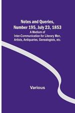 Notes and Queries, Number 195, July 23, 1853; A Medium of Inter-communication for Literary Men, Artists, Antiquaries, Genealogists, etc.