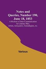 Notes and Queries, Number 190, June 18, 1853; A Medium of Inter-communication for Literary Men, Artists, Antiquaries, Genealogists, etc.