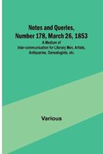 Notes and Queries, Number 178, March 26, 1853; A Medium of Inter-communication for Literary Men, Artists, Antiquaries, Genealogists, etc.