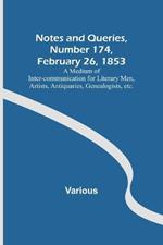 Notes and Queries, Number 174, February 26, 1853; A Medium of Inter-communication for Literary Men, Artists, Antiquaries, Genealogists, etc.