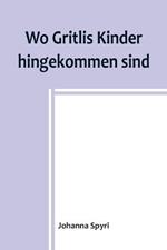 Wo Gritlis Kinder hingekommen sind; Geschichten fur Kinder und auch fur solche, welche die Kinder lieb haben, 8. Band