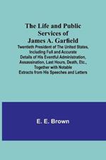 The Life and Public Services of James A. Garfield: Twentieth President of the United States, Including Full and Accurate Details of His Eventful Administration, Assassination, Last Hours, Death, Etc., Together with Notable Extracts from His Speeches and Letters