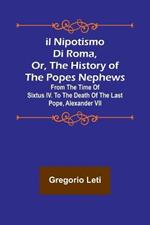 Il nipotismo di Roma, or, The History of the Popes Nephews; from the time of Sixtus IV. to the death of the last Pope, Alexander VII