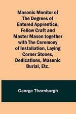 Masonic Monitor of the Degrees of Entered Apprentice, Fellow Craft and Master Mason together with the Ceremony of Installation, Laying Corner Stones, Dedications, Masonic Burial, Etc.