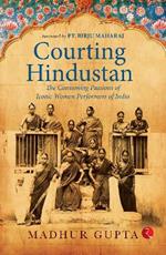 Courting Hindustan: The Consuming Passions of Iconic  Women Performers of India